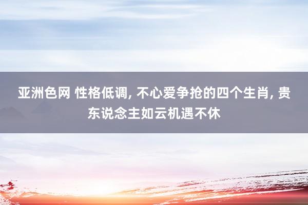 亚洲色网 性格低调， 不心爱争抢的四个生肖， 贵东说念主如云机遇不休