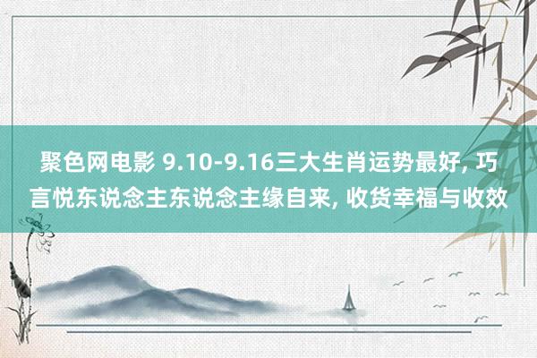 聚色网电影 9.10-9.16三大生肖运势最好， 巧言悦东说念主东说念主缘自来， 收货幸福与收效