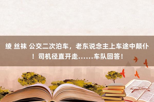 绫 丝袜 公交二次泊车，老东说念主上车途中颠仆！司机径直开走……车队回答！