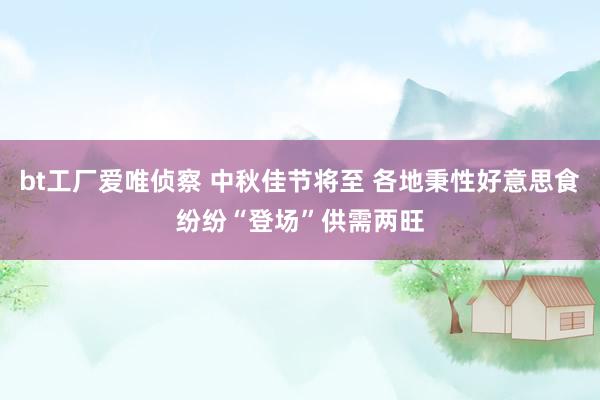 bt工厂爱唯侦察 中秋佳节将至 各地秉性好意思食纷纷“登场”供需两旺