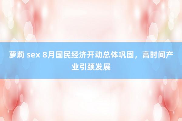 萝莉 sex 8月国民经济开动总体巩固，高时间产业引颈发展