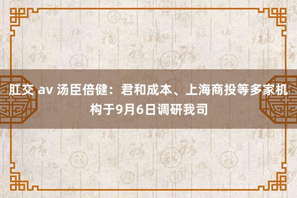 肛交 av 汤臣倍健：君和成本、上海商投等多家机构于9月6日调研我司