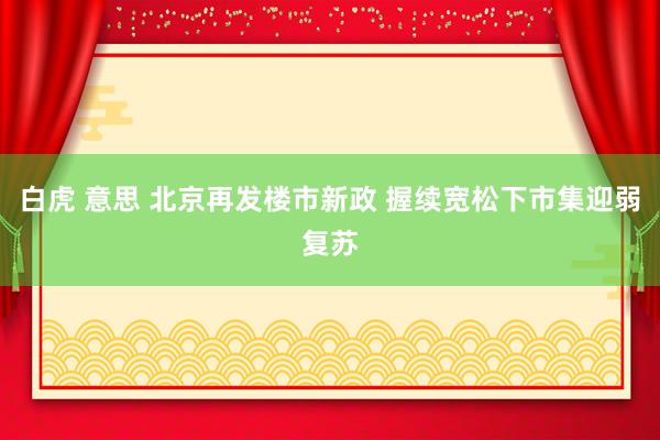 白虎 意思 北京再发楼市新政 握续宽松下市集迎弱复苏