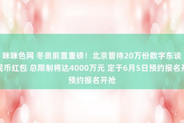 咪咪色网 冬奥前置重磅！北京管待20万份数字东谈主民币红包 总限制将达4000万元 定于6月5日预约报名开抢