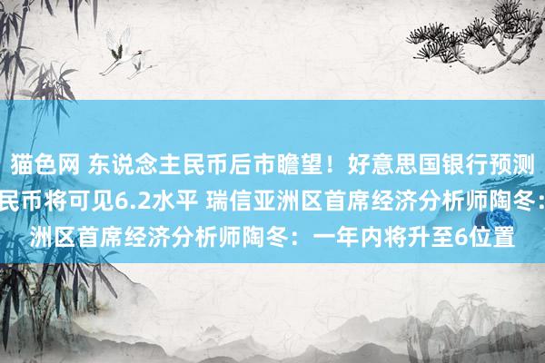 猫色网 东说念主民币后市瞻望！好意思国银行预测好意思元兑东说念主民币将可见6.2水平 瑞信亚洲区首席经济分析师陶冬：一年内将升至6位置