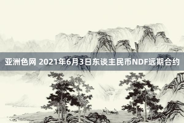 亚洲色网 2021年6月3日东谈主民币NDF远期合约