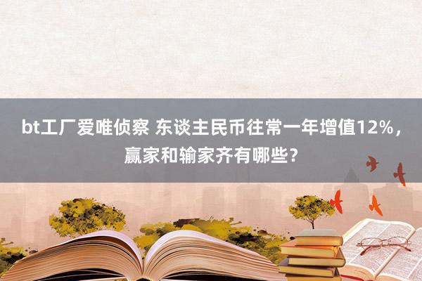 bt工厂爱唯侦察 东谈主民币往常一年增值12%，赢家和输家齐有哪些？