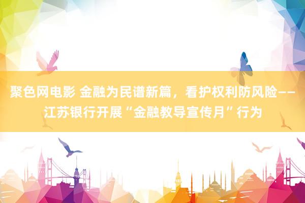 聚色网电影 金融为民谱新篇，看护权利防风险——江苏银行开展“金融教导宣传月”行为