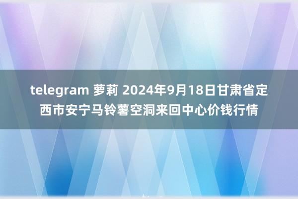 telegram 萝莉 2024年9月18日甘肃省定西市安宁马铃薯空洞来回中心价钱行情