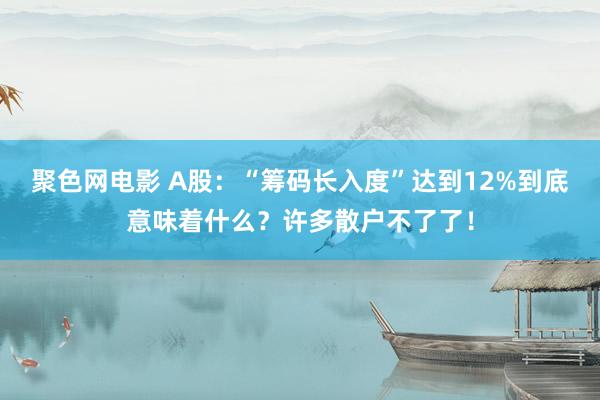 聚色网电影 A股：“筹码长入度”达到12%到底意味着什么？许多散户不了了！