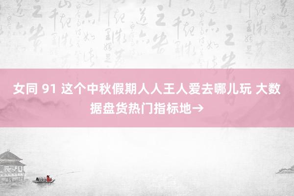 女同 91 这个中秋假期人人王人爱去哪儿玩 大数据盘货热门指标地→