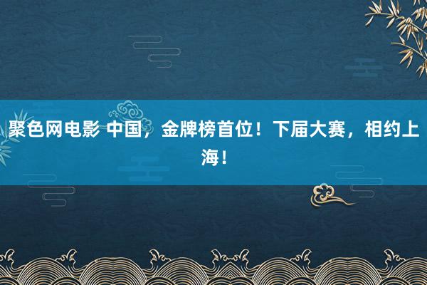 聚色网电影 中国，金牌榜首位！下届大赛，相约上海！