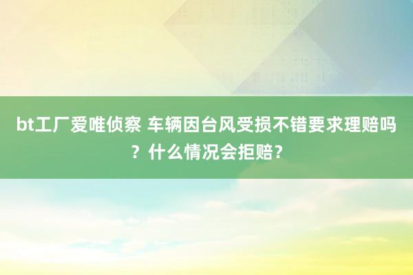 bt工厂爱唯侦察 车辆因台风受损不错要求理赔吗？什么情况会拒赔？