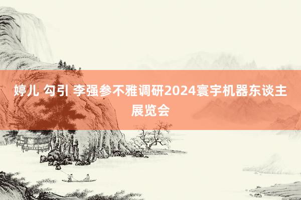 婷儿 勾引 李强参不雅调研2024寰宇机器东谈主展览会