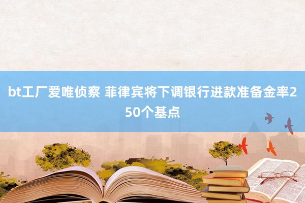 bt工厂爱唯侦察 菲律宾将下调银行进款准备金率250个基点