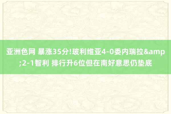 亚洲色网 暴涨35分!玻利维亚4-0委内瑞拉&2-1智利 排行升6位但在南好意思仍垫底