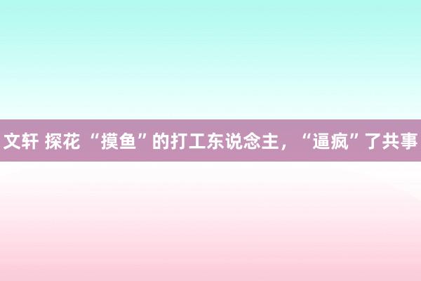 文轩 探花 “摸鱼”的打工东说念主，“逼疯”了共事