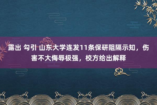 露出 勾引 山东大学连发11条保研阻隔示知，伤害不大侮辱极强，校方给出解释