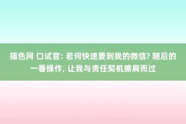 猫色网 口试官: 若何快速要到我的微信? 随后的一番操作， 让我与责任契机擦肩而过