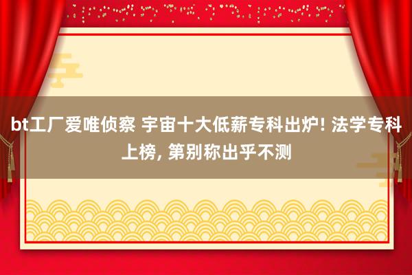 bt工厂爱唯侦察 宇宙十大低薪专科出炉! 法学专科上榜， 第别称出乎不测