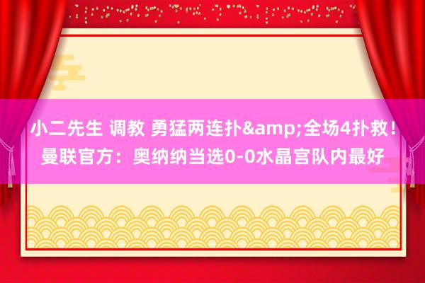 小二先生 调教 勇猛两连扑&全场4扑救！曼联官方：奥纳纳当选0-0水晶宫队内最好