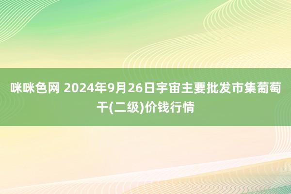 咪咪色网 2024年9月26日宇宙主要批发市集葡萄干(二级)价钱行情