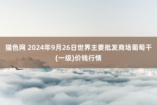 猫色网 2024年9月26日世界主要批发商场葡萄干(一级)价钱行情