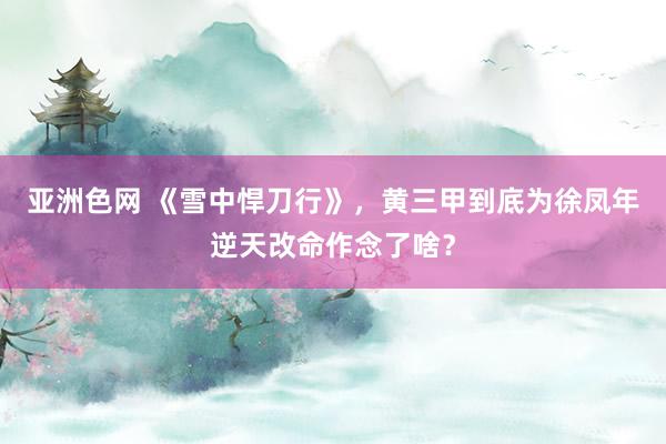 亚洲色网 《雪中悍刀行》，黄三甲到底为徐凤年逆天改命作念了啥？