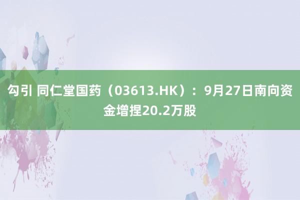 勾引 同仁堂国药（03613.HK）：9月27日南向资金增捏20.2万股