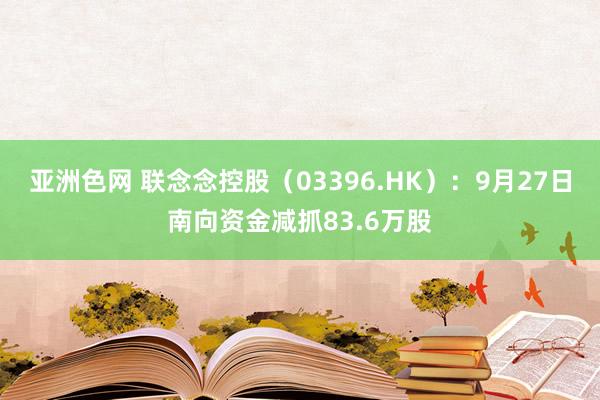 亚洲色网 联念念控股（03396.HK）：9月27日南向资金减抓83.6万股