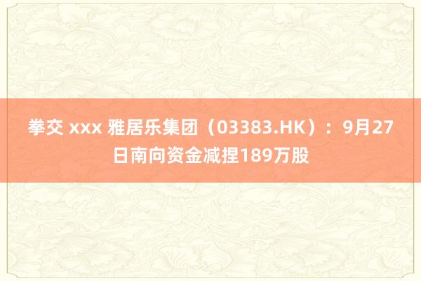 拳交 xxx 雅居乐集团（03383.HK）：9月27日南向资金减捏189万股