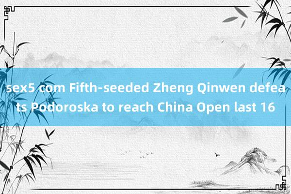 sex5 com Fifth-seeded Zheng Qinwen defeats Podoroska to reach China Open last 16