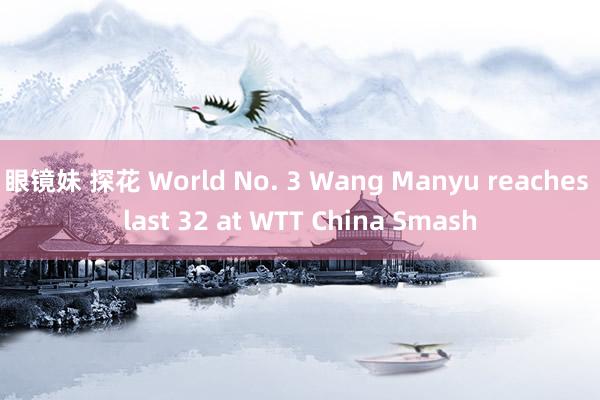 眼镜妹 探花 World No. 3 Wang Manyu reaches last 32 at WTT China Smash