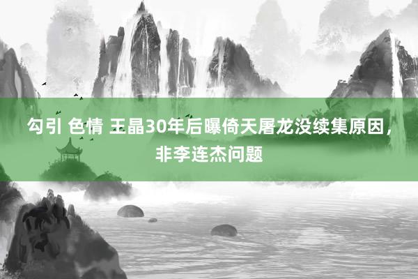 勾引 色情 王晶30年后曝倚天屠龙没续集原因，非李连杰问题