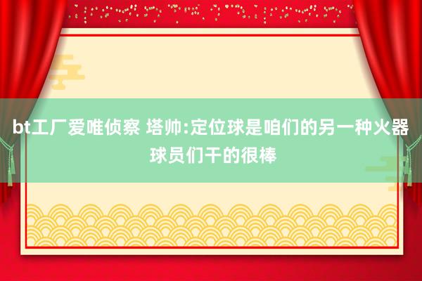 bt工厂爱唯侦察 塔帅:定位球是咱们的另一种火器 球员们干的很棒