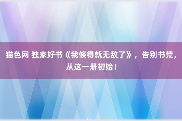 猫色网 独家好书《我倏得就无敌了》，告别书荒，从这一册初始！