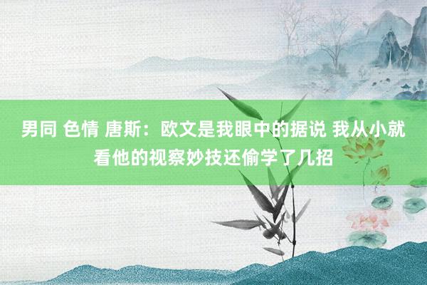 男同 色情 唐斯：欧文是我眼中的据说 我从小就看他的视察妙技还偷学了几招