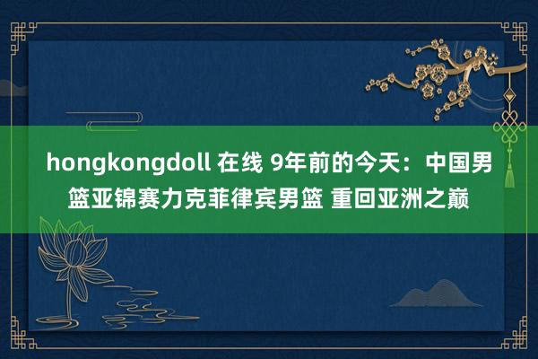 hongkongdoll 在线 9年前的今天：中国男篮亚锦赛力克菲律宾男篮 重回亚洲之巅