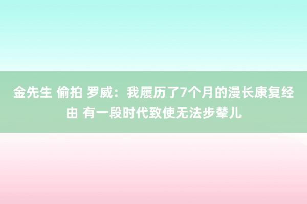 金先生 偷拍 罗威：我履历了7个月的漫长康复经由 有一段时代致使无法步辇儿