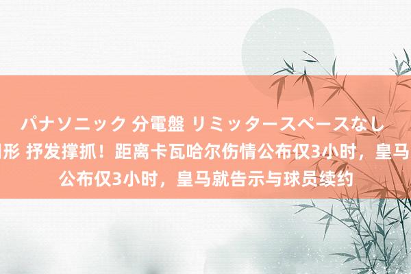 パナソニック 分電盤 リミッタースペースなし 露出・半埋込両用形 抒发撑抓！距离卡瓦哈尔伤情公布仅3小时，皇马就告示与球员续约