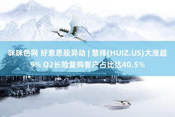 咪咪色网 好意思股异动 | 慧择(HUIZ.US)大涨超9% Q2长险复购客户占比达40.5%