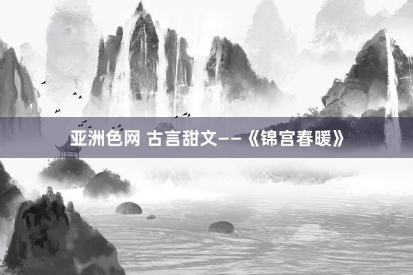 亚洲色网 古言甜文——《锦宫春暖》