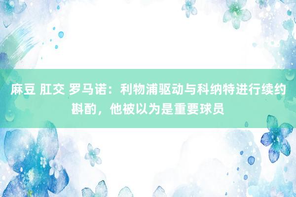 麻豆 肛交 罗马诺：利物浦驱动与科纳特进行续约斟酌，他被以为是重要球员