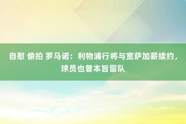 自慰 偷拍 罗马诺：利物浦行将与宽萨加薪续约，球员也曾本旨留队