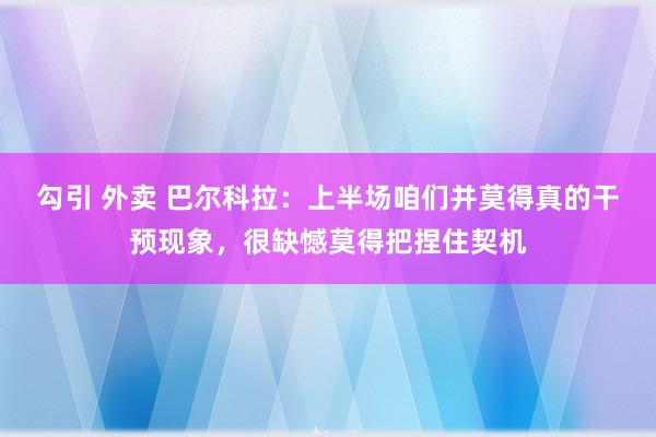 勾引 外卖 巴尔科拉：上半场咱们并莫得真的干预现象，很缺憾莫得把捏住契机