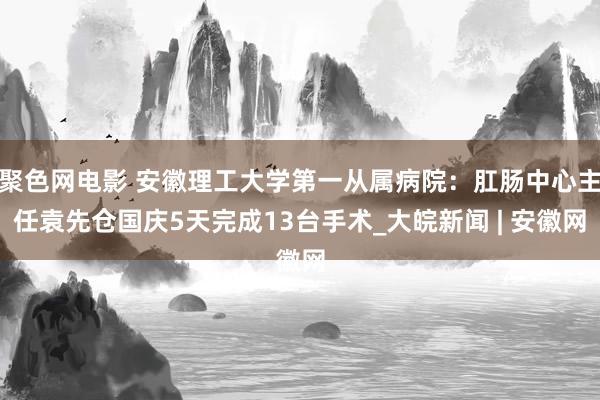 聚色网电影 安徽理工大学第一从属病院：肛肠中心主任袁先仓国庆5天完成13台手术_大皖新闻 | 安徽网