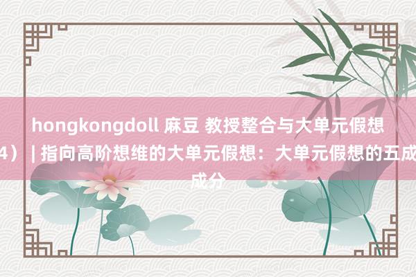 hongkongdoll 麻豆 教授整合与大单元假想（4） | 指向高阶想维的大单元假想：大单元假想的五成分