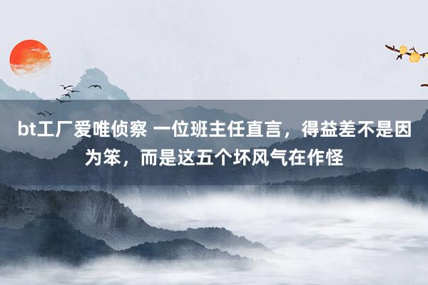 bt工厂爱唯侦察 一位班主任直言，得益差不是因为笨，而是这五个坏风气在作怪