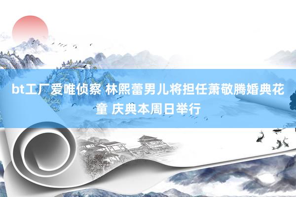 bt工厂爱唯侦察 林熙蕾男儿将担任萧敬腾婚典花童 庆典本周日举行