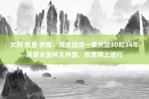 女同 做爱 德媒：成员国须一票决定30和34年两届全国杯主持国，投票网上进行